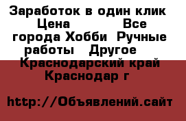 Заработок в один клик › Цена ­ 1 000 - Все города Хобби. Ручные работы » Другое   . Краснодарский край,Краснодар г.